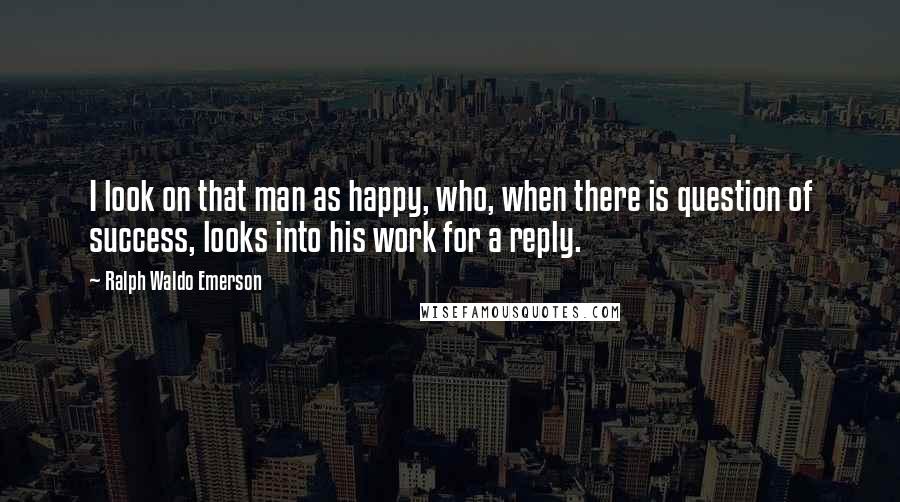 Ralph Waldo Emerson Quotes: I look on that man as happy, who, when there is question of success, looks into his work for a reply.