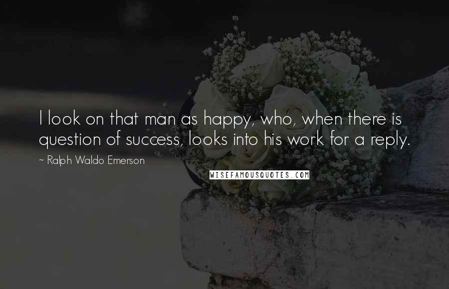 Ralph Waldo Emerson Quotes: I look on that man as happy, who, when there is question of success, looks into his work for a reply.