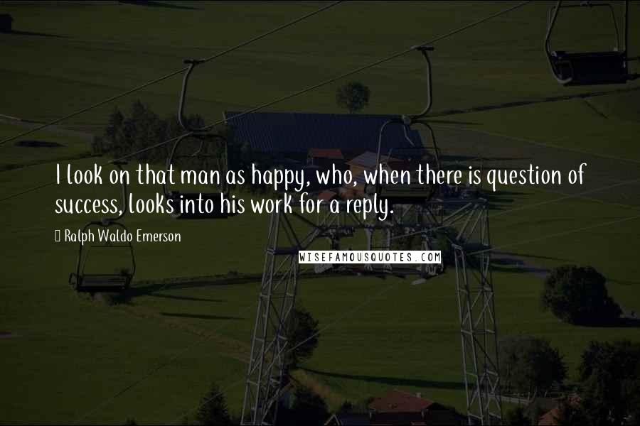 Ralph Waldo Emerson Quotes: I look on that man as happy, who, when there is question of success, looks into his work for a reply.