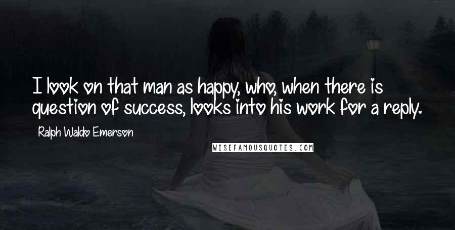 Ralph Waldo Emerson Quotes: I look on that man as happy, who, when there is question of success, looks into his work for a reply.