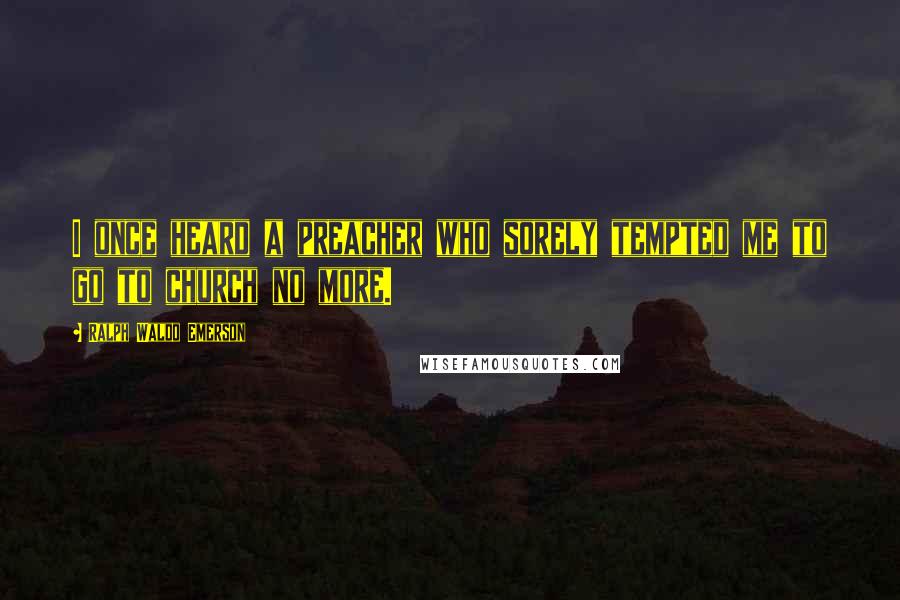 Ralph Waldo Emerson Quotes: I once heard a preacher who sorely tempted me to go to church no more.