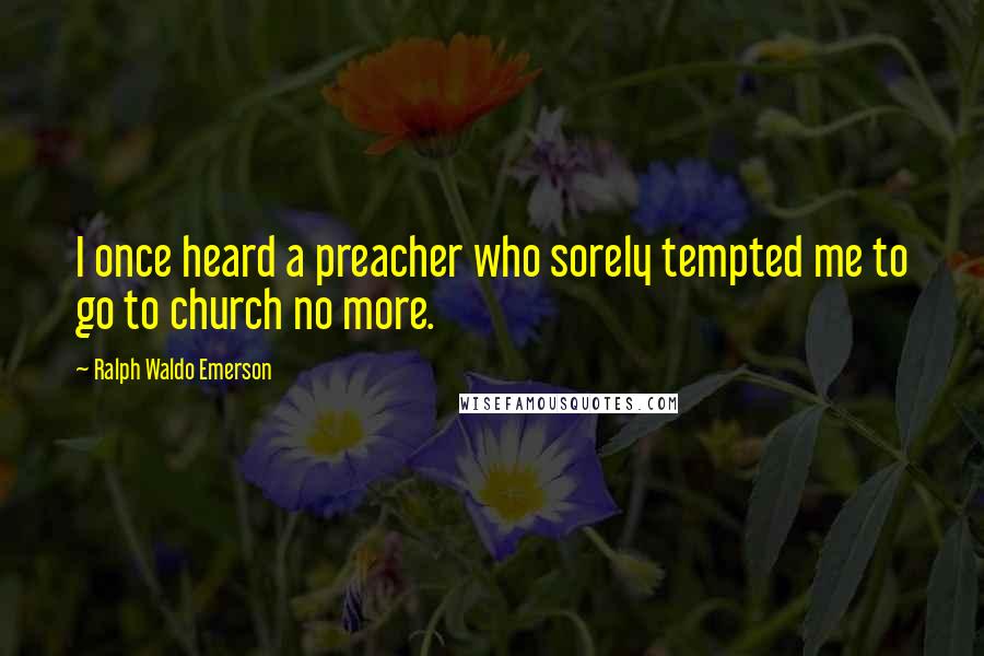 Ralph Waldo Emerson Quotes: I once heard a preacher who sorely tempted me to go to church no more.