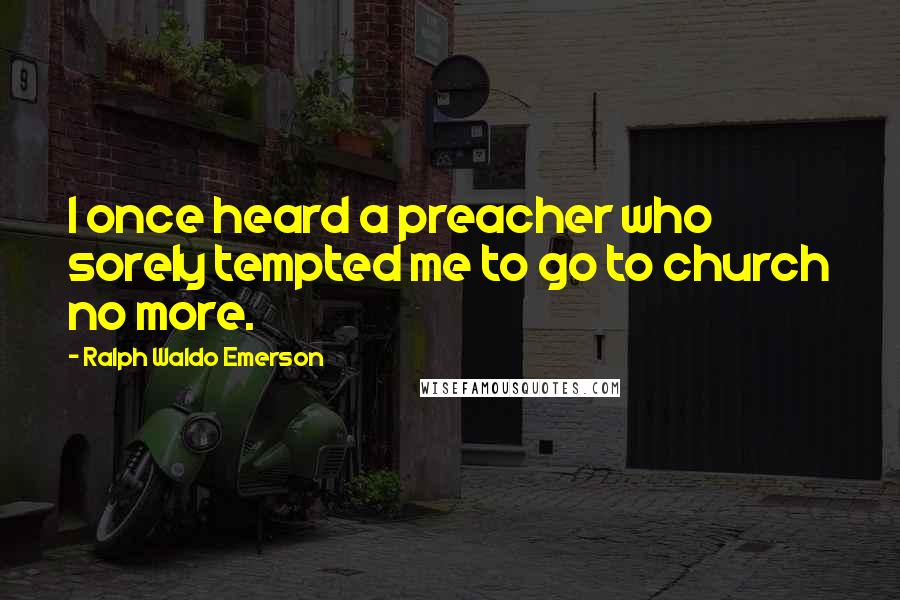 Ralph Waldo Emerson Quotes: I once heard a preacher who sorely tempted me to go to church no more.