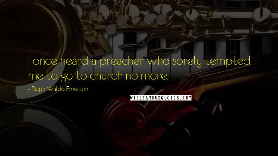 Ralph Waldo Emerson Quotes: I once heard a preacher who sorely tempted me to go to church no more.