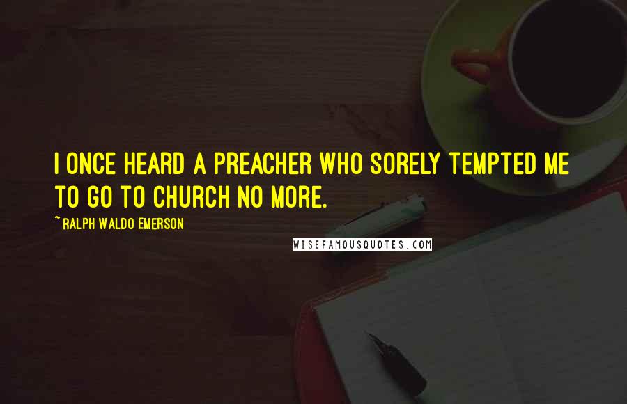 Ralph Waldo Emerson Quotes: I once heard a preacher who sorely tempted me to go to church no more.