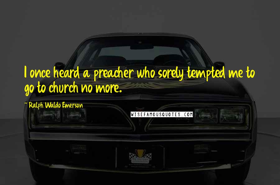 Ralph Waldo Emerson Quotes: I once heard a preacher who sorely tempted me to go to church no more.