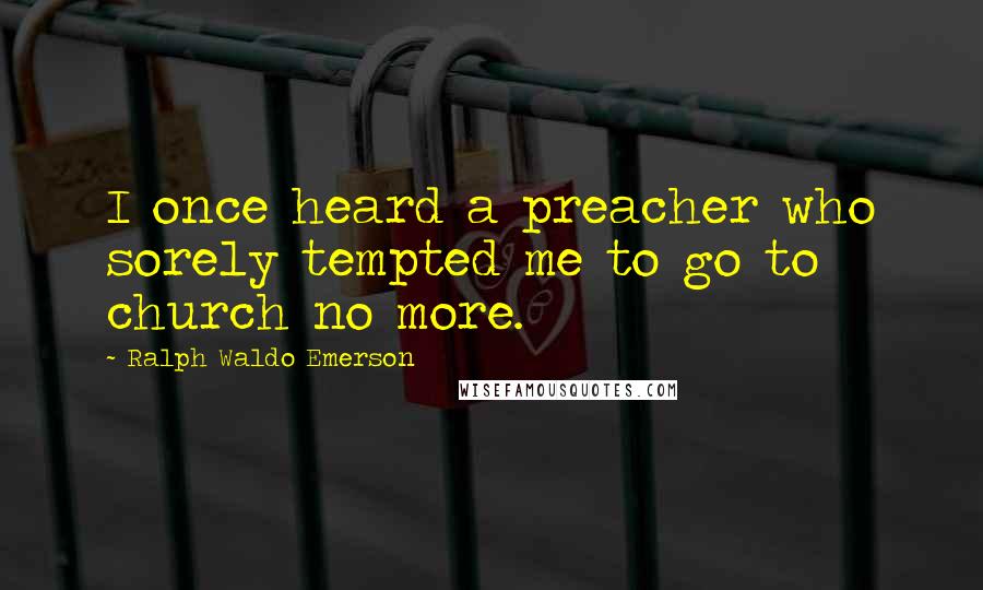 Ralph Waldo Emerson Quotes: I once heard a preacher who sorely tempted me to go to church no more.