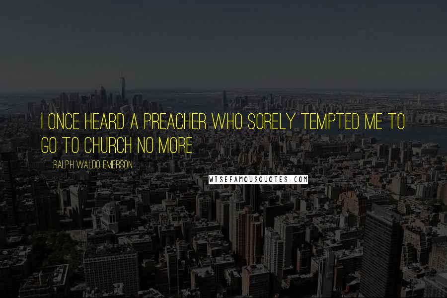 Ralph Waldo Emerson Quotes: I once heard a preacher who sorely tempted me to go to church no more.