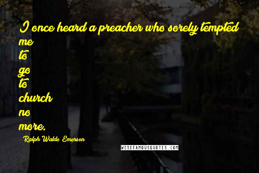 Ralph Waldo Emerson Quotes: I once heard a preacher who sorely tempted me to go to church no more.