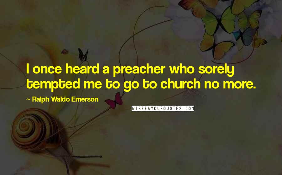 Ralph Waldo Emerson Quotes: I once heard a preacher who sorely tempted me to go to church no more.