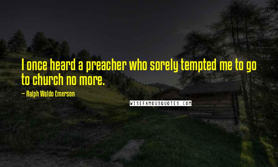 Ralph Waldo Emerson Quotes: I once heard a preacher who sorely tempted me to go to church no more.