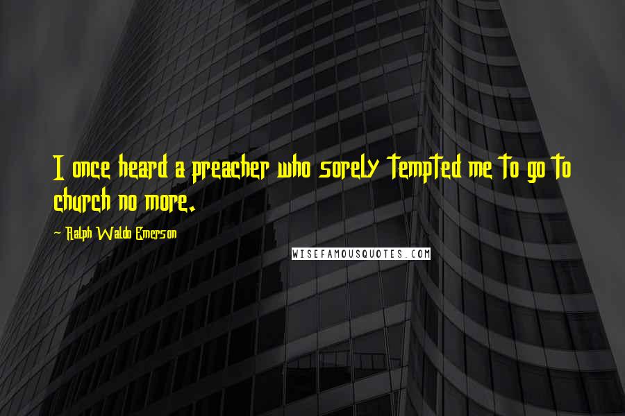 Ralph Waldo Emerson Quotes: I once heard a preacher who sorely tempted me to go to church no more.
