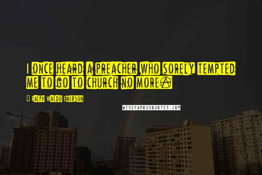 Ralph Waldo Emerson Quotes: I once heard a preacher who sorely tempted me to go to church no more.