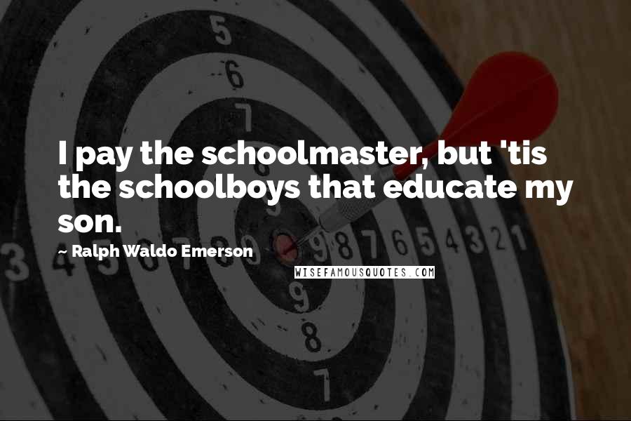 Ralph Waldo Emerson Quotes: I pay the schoolmaster, but 'tis the schoolboys that educate my son.