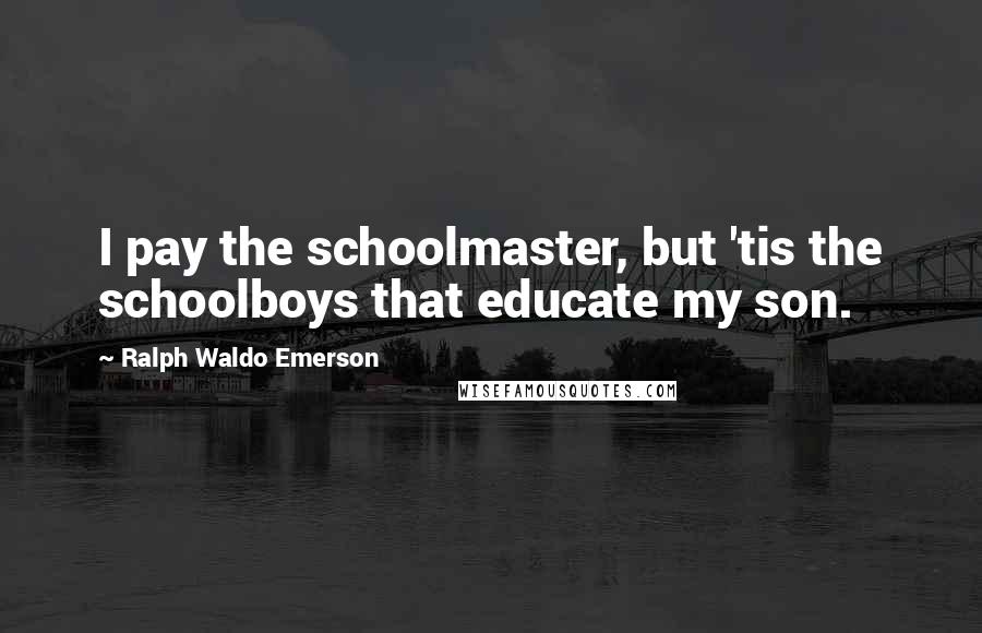 Ralph Waldo Emerson Quotes: I pay the schoolmaster, but 'tis the schoolboys that educate my son.