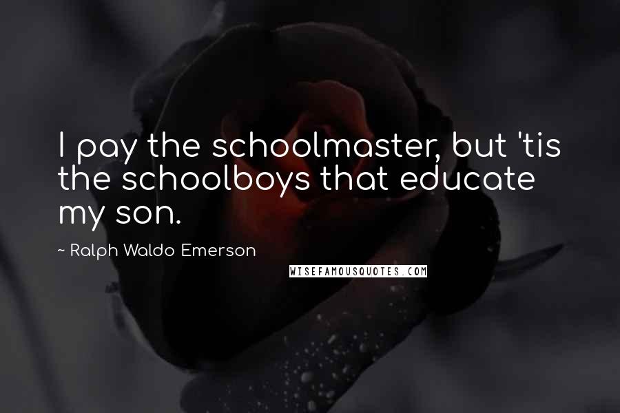 Ralph Waldo Emerson Quotes: I pay the schoolmaster, but 'tis the schoolboys that educate my son.