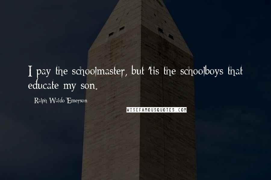 Ralph Waldo Emerson Quotes: I pay the schoolmaster, but 'tis the schoolboys that educate my son.