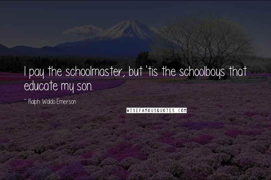 Ralph Waldo Emerson Quotes: I pay the schoolmaster, but 'tis the schoolboys that educate my son.