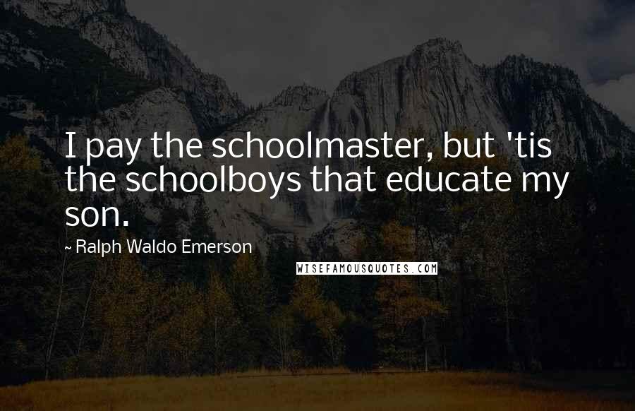 Ralph Waldo Emerson Quotes: I pay the schoolmaster, but 'tis the schoolboys that educate my son.