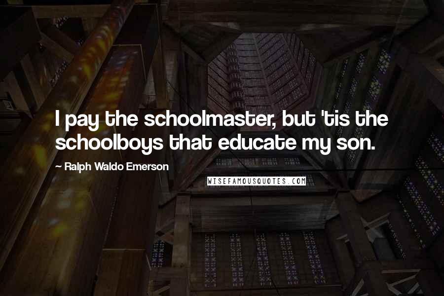 Ralph Waldo Emerson Quotes: I pay the schoolmaster, but 'tis the schoolboys that educate my son.