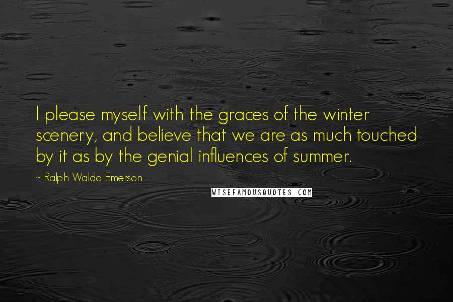 Ralph Waldo Emerson Quotes: I please myself with the graces of the winter scenery, and believe that we are as much touched by it as by the genial influences of summer.