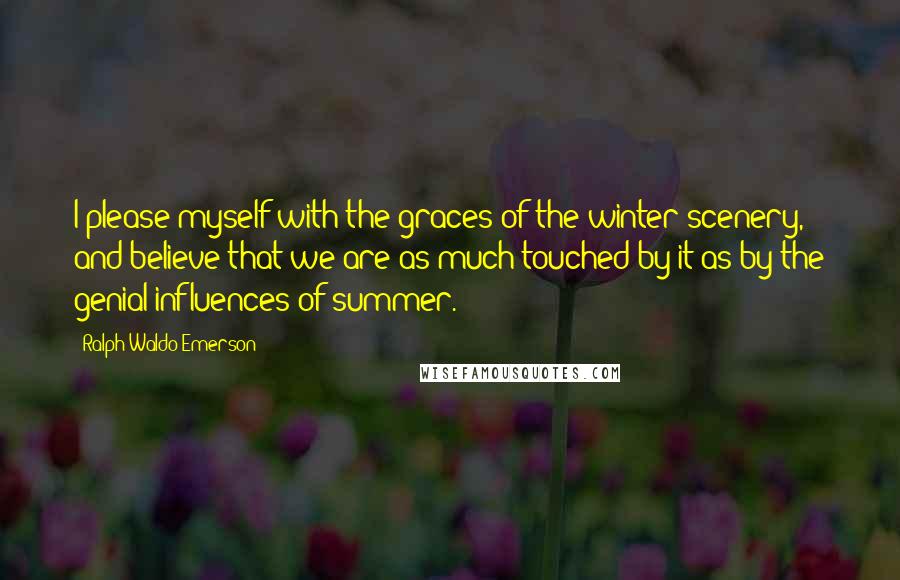 Ralph Waldo Emerson Quotes: I please myself with the graces of the winter scenery, and believe that we are as much touched by it as by the genial influences of summer.