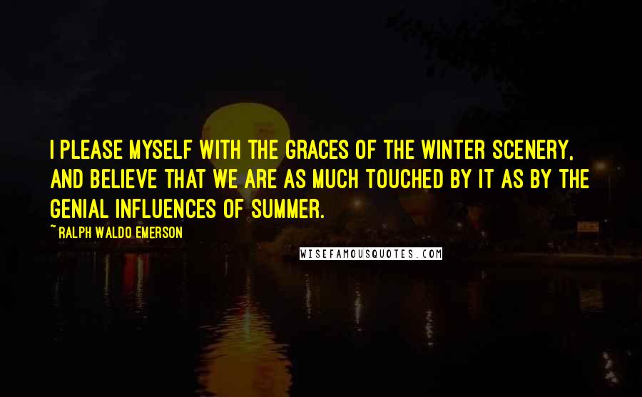 Ralph Waldo Emerson Quotes: I please myself with the graces of the winter scenery, and believe that we are as much touched by it as by the genial influences of summer.