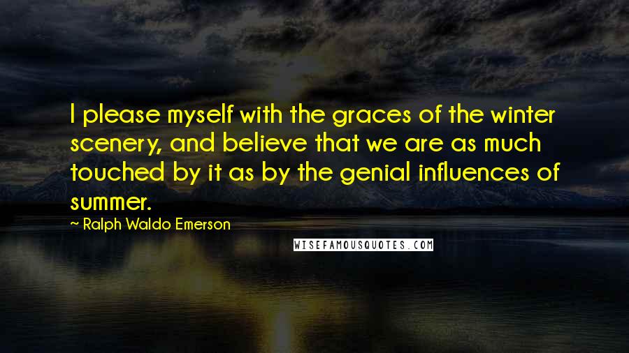 Ralph Waldo Emerson Quotes: I please myself with the graces of the winter scenery, and believe that we are as much touched by it as by the genial influences of summer.