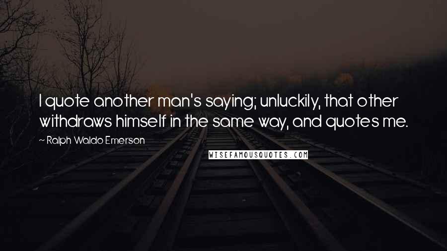 Ralph Waldo Emerson Quotes: I quote another man's saying; unluckily, that other withdraws himself in the same way, and quotes me.
