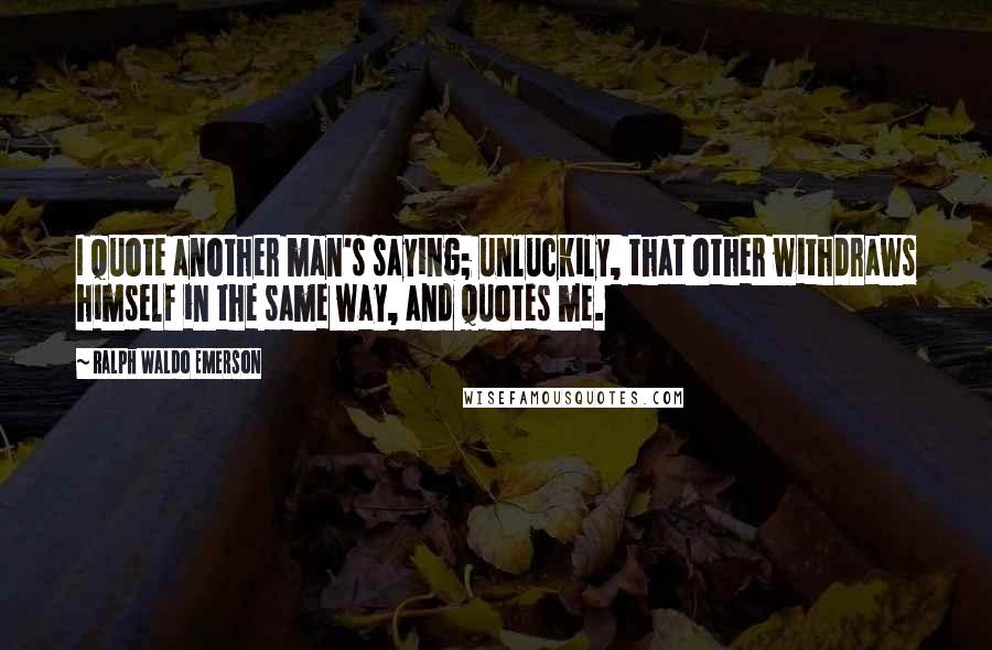 Ralph Waldo Emerson Quotes: I quote another man's saying; unluckily, that other withdraws himself in the same way, and quotes me.