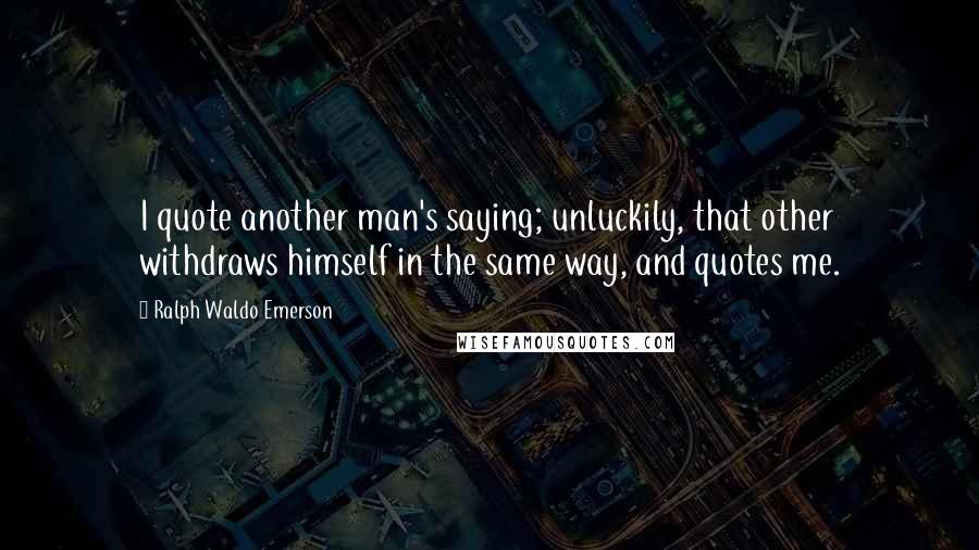 Ralph Waldo Emerson Quotes: I quote another man's saying; unluckily, that other withdraws himself in the same way, and quotes me.