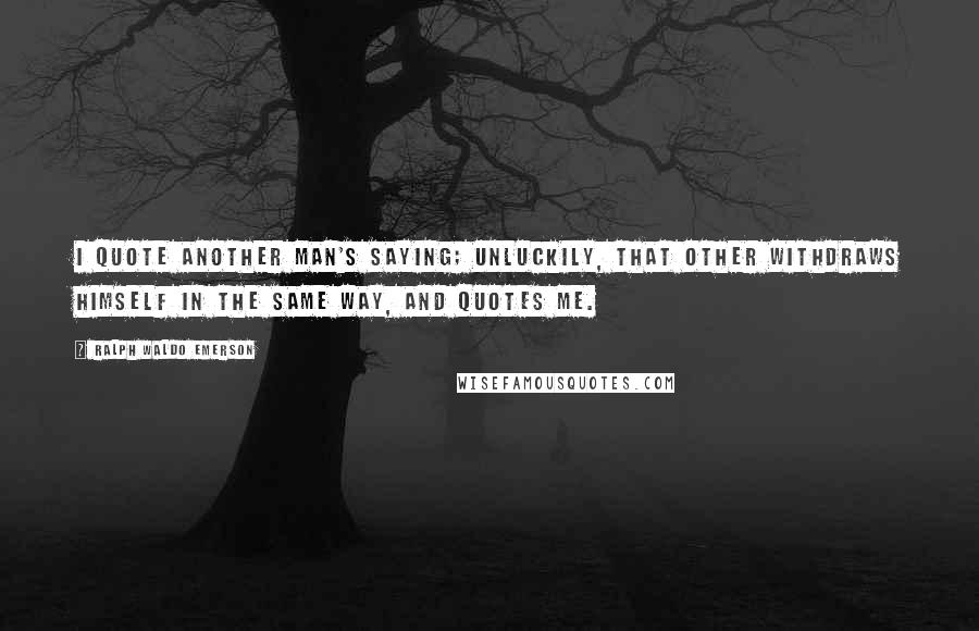 Ralph Waldo Emerson Quotes: I quote another man's saying; unluckily, that other withdraws himself in the same way, and quotes me.