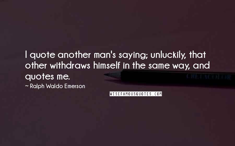 Ralph Waldo Emerson Quotes: I quote another man's saying; unluckily, that other withdraws himself in the same way, and quotes me.