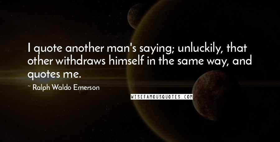 Ralph Waldo Emerson Quotes: I quote another man's saying; unluckily, that other withdraws himself in the same way, and quotes me.