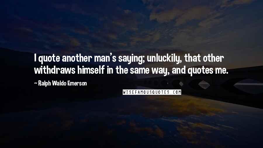 Ralph Waldo Emerson Quotes: I quote another man's saying; unluckily, that other withdraws himself in the same way, and quotes me.