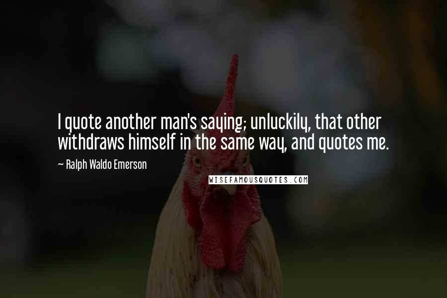 Ralph Waldo Emerson Quotes: I quote another man's saying; unluckily, that other withdraws himself in the same way, and quotes me.