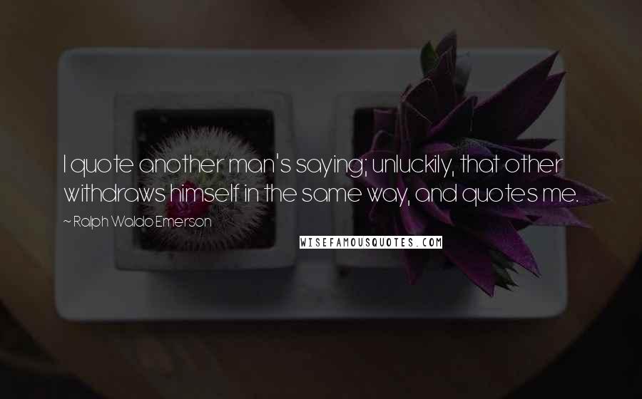 Ralph Waldo Emerson Quotes: I quote another man's saying; unluckily, that other withdraws himself in the same way, and quotes me.