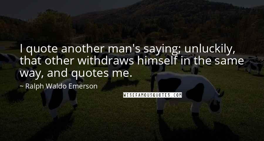 Ralph Waldo Emerson Quotes: I quote another man's saying; unluckily, that other withdraws himself in the same way, and quotes me.