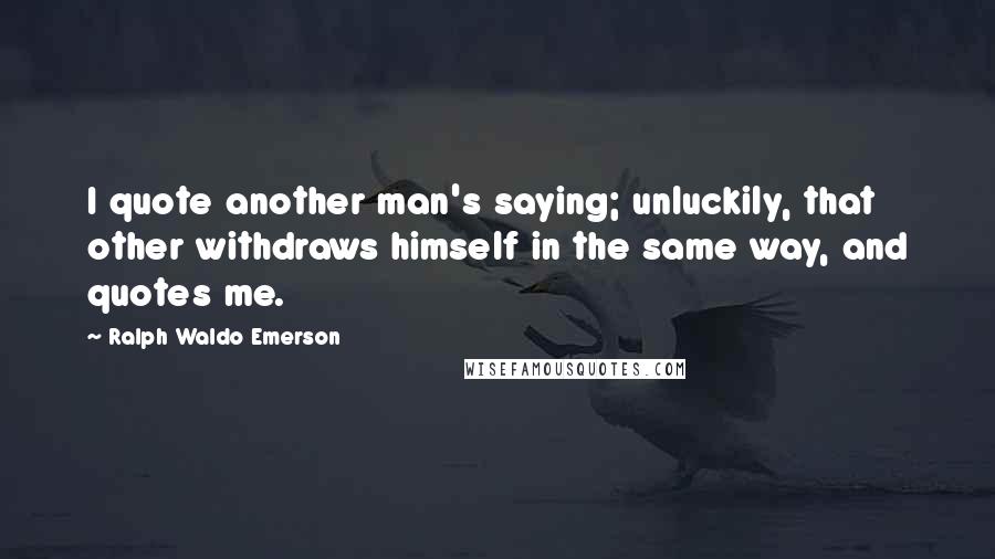 Ralph Waldo Emerson Quotes: I quote another man's saying; unluckily, that other withdraws himself in the same way, and quotes me.