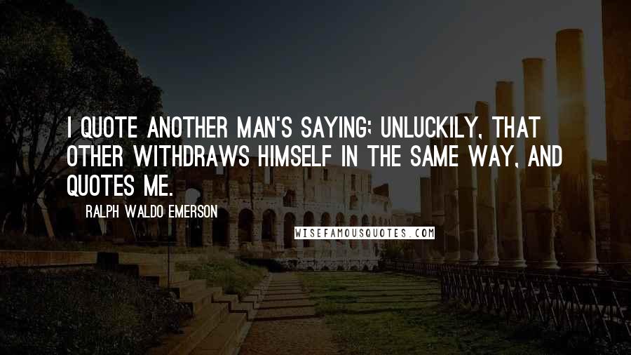 Ralph Waldo Emerson Quotes: I quote another man's saying; unluckily, that other withdraws himself in the same way, and quotes me.