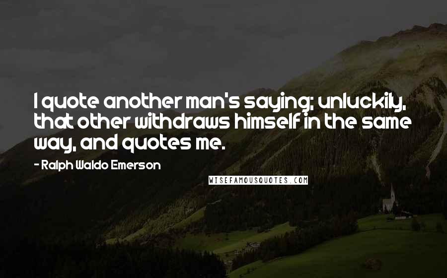 Ralph Waldo Emerson Quotes: I quote another man's saying; unluckily, that other withdraws himself in the same way, and quotes me.