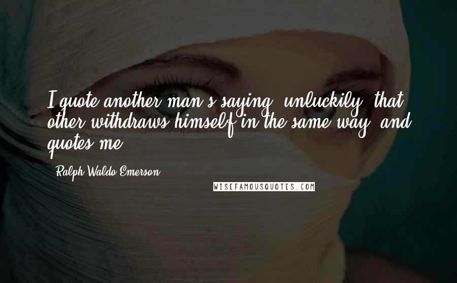 Ralph Waldo Emerson Quotes: I quote another man's saying; unluckily, that other withdraws himself in the same way, and quotes me.