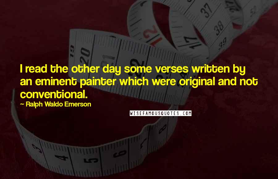 Ralph Waldo Emerson Quotes: I read the other day some verses written by an eminent painter which were original and not conventional.