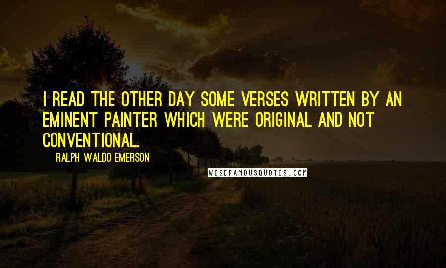 Ralph Waldo Emerson Quotes: I read the other day some verses written by an eminent painter which were original and not conventional.