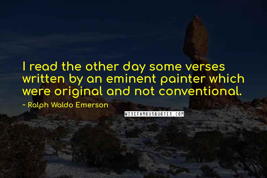 Ralph Waldo Emerson Quotes: I read the other day some verses written by an eminent painter which were original and not conventional.