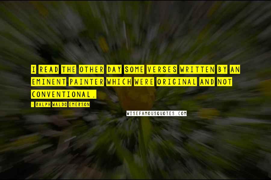 Ralph Waldo Emerson Quotes: I read the other day some verses written by an eminent painter which were original and not conventional.