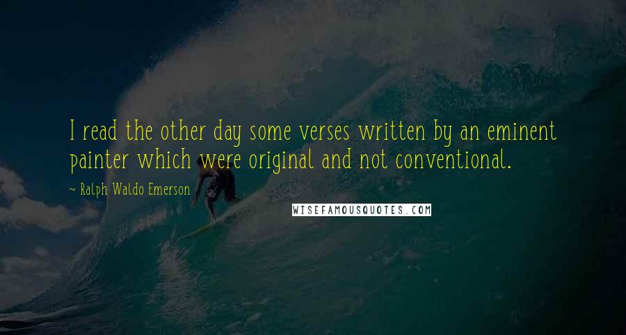 Ralph Waldo Emerson Quotes: I read the other day some verses written by an eminent painter which were original and not conventional.