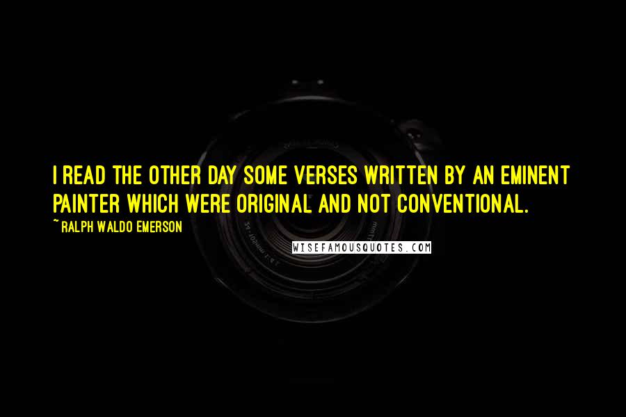 Ralph Waldo Emerson Quotes: I read the other day some verses written by an eminent painter which were original and not conventional.