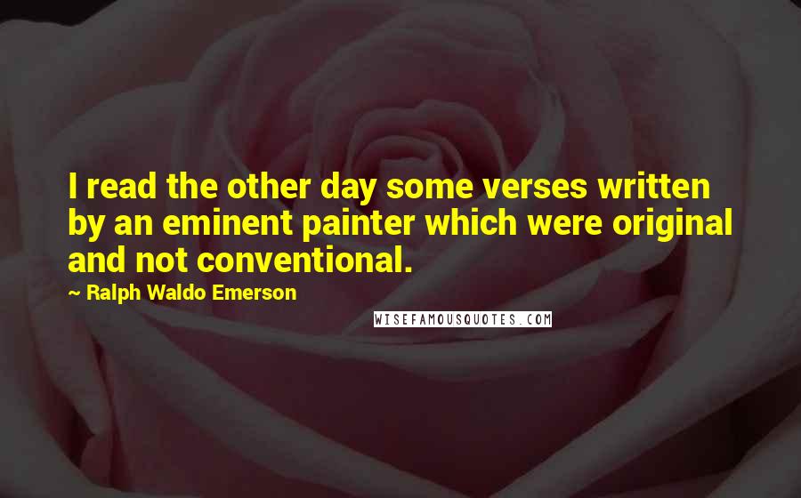 Ralph Waldo Emerson Quotes: I read the other day some verses written by an eminent painter which were original and not conventional.