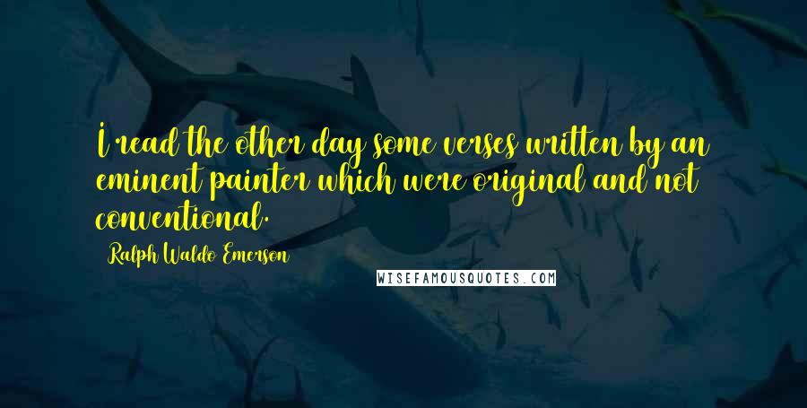 Ralph Waldo Emerson Quotes: I read the other day some verses written by an eminent painter which were original and not conventional.